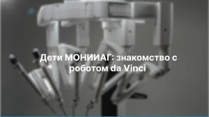Дети МОНИИАГ: знакомство с роботом da Vinci