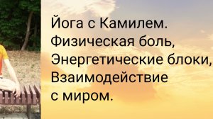 Физическая боль. Энергетические блоки. Взаимодействие с миром. Йога с Камилем.