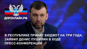 В Республике принят бюджет на три года, заявил Денис Пушилин в ходе пресс-конференции