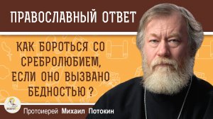 КАК БОРОТЬСЯ СО СРЕБРОЛЮБИЕМ, ЕСЛИ ОНО ВЫЗВАНО БЕДНОСТЬЮ ?  Протоиерей Михаил Потокин
