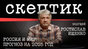 Россия и Мир: прогноз на 2025 год / Скептик с Ростиславом Ищенко