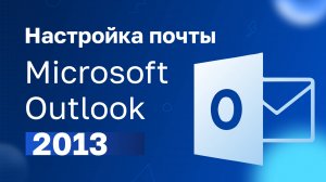 Настройка почты Microsoft Outlook 2013