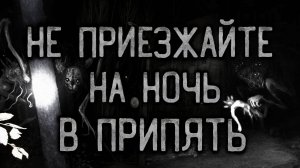НЕ ПРИЕЗЖАЙТЕ НА НОЧЬ В ПРИПЯТЬ. Страшные истории на ночь.