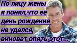 Жизненные истории."По лицу жены,я понял,что ее день рождения не удался...