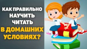 Как правильно научить ребенка читать в домашних условиях?
