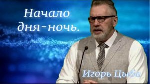 Проповедь: Начало дня-ночь. Игорь Цыба.