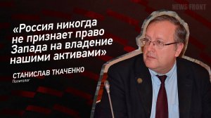 "Россия никогда не признает право Запада на владение нашими активами" - Станислав Ткаченко