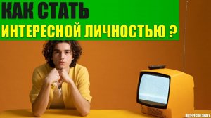 Как стать интересной личностью?