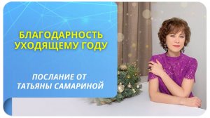 Благодарность уходящему году. Послание от Татьяны Самариной