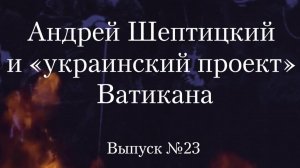 Украинство выпуск 23. Андрей Шептицкий и «украинский проект» Ватикана