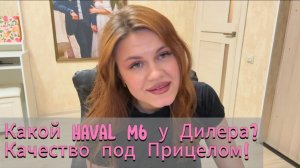 Какой Haval M6 у Дилера? Качество под Прицелом!