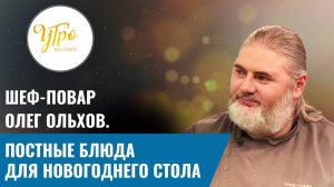 ШЕФ-ПОВАР ОЛЕГ ОЛЬХОВ: ПОСТНЫЕ БЛЮДА ДЛЯ НОВОГОДНЕГО СТОЛА