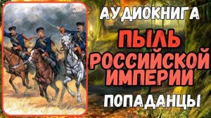 АУДИОРАССКАЗ | ПОПАДАНЦЫ: ПЫЛЬ РОССИЙСКОЙ ИМПЕРИИ