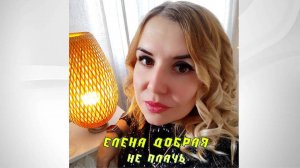 Елена Добрая - Не плачь