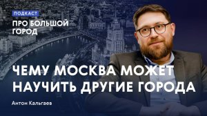 Чему Москва может научить другие города | Антон Кальгаев в подкасте «Про Большой город»