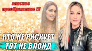 КТО НЕ РИСКУЕТ, ТОТ НЕ БЛОНД !!! / Преображение