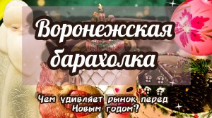 ВОРОНЕЖСКАЯ БАРАХОЛКА. ЧЕМ УДИВЛЯЕТ РЫНОК ПЕРЕД НОВЫМ ГОДОМ?🎄