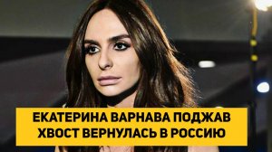 ЕКАТЕРИНА ВАРНАВА ПОДЖАВ ХВОСТ ВЕРНУЛАСЬ В РОССИЮ