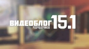 Видеоблог разработчиков 15.1