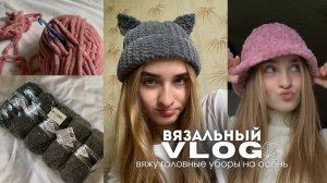 Вязальный влог | Готовлюсь к осени. Вяжу головные уборы, распаковка пряжи