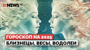 Гороскоп на 2025 год для знаков воздушной стихии. Близнецы, Весы и Водолеи