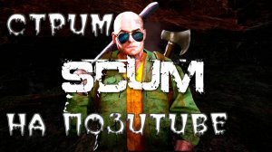 SCUM. ВЫЖИВАНИЕ НА ПОЗИТИВЕ.