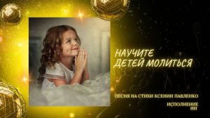 "НАУЧИТЕ ДЕТЕЙ МОЛИТЬСЯ " песня на стихи Ксении Павленко