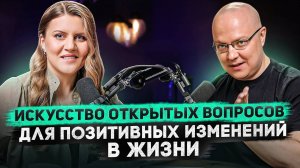 ИСКУССТВО открытых вопросов для ПОЗИТИВНЫХ ИЗМЕНЕНИЙ в жизни