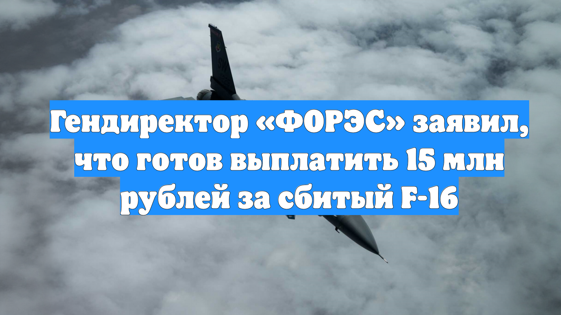 Гендиректор «ФОРЭС» заявил, что готов выплатить 15 млн рублей за сбитый F-16