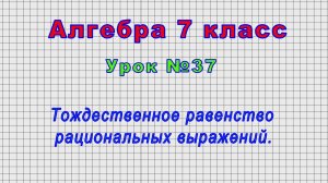Алгебра 7 класс (Урок№37 - Тождественное равенство рациональных выражений.)