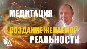 МЕДИТАЦИЯ "СОЗДАНИЕ ЖЕЛАЕМОЙ РЕАЛЬНОСТИ" – Михаил Агеев