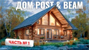 Рубленный дом Post&Beam. Постройка дома с ноля.