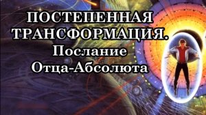 ПОСТЕПЕННАЯ ТРАНСФОРМАЦИЯ. О преобразовании тела в световое кристаллическое. Послание Отца-Абсолюта