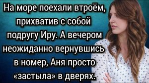 На море поехали втроём, прихватив с собой подругу, вечером вернувшись в номер, Аня застыла в дверях.