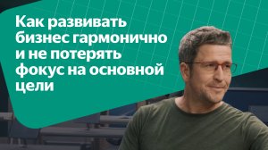 Как развивать бизнес гармонично и не потерять фокус на основной цели