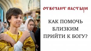 Отвечают пастыри: Как помочь близким прийти к Богу?