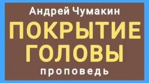 ПОКРЫТИЕ ГОЛОВЫ (Андрей Чумакин, проповедь).