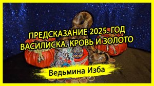 ПРЕДСКАЗАНИЕ 2025. ГОД ВАСИЛИСКА. КРОВЬ И ЗОЛОТО. #ВЕДЬМИНАИЗБА ▶️ #МАГИЯ