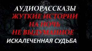 СТРАШНЫЕ РАССКАЗЫ НА НОЧЬ-ИСКАЛЕЧЕННАЯ СУДЬБА