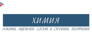 10 класс - Химия - Алкины. Ацетилен. Состав и строение. Получение