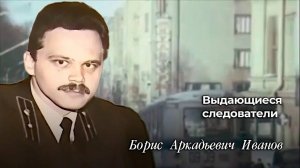 Выдающиеся следователи
Борис Аркадьевич Иванов