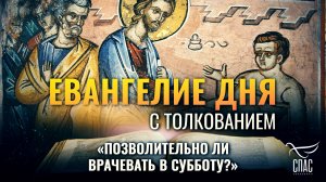 «ПОЗВОЛИТЕЛЬНО ЛИ ВРАЧЕВАТЬ В СУББОТУ?» / ЕВАНГЕЛИЕ ДНЯ