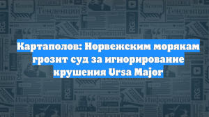 Картаполов: Норвежским морякам грозит суд за игнорирование крушения Ursa Major