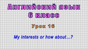 Английский язык 6 класс (Урок№16 - My interests or how about…?)