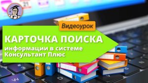 Урок № 13. Карточка поиска информации в системе КонсультантПлюс