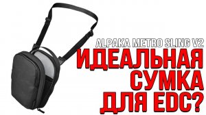 ИДЕАЛЬНАЯ СУМКА НА EDC? ALPAKA METRO SLING V2!