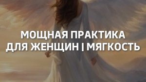 Мощная практика для женщин | Мягкость