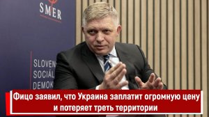 Фицо заявил, что Украина заплатит огромную цену и потеряет треть территории