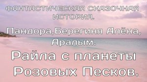 ФАНТАСТИЧЕСКАЯ ИСТОИЯ.Райла с планеты Розовых Песков.Берегиня Алёна, Пандора, Аралым.