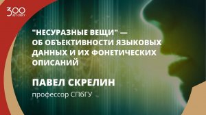 Павел Скрелин «"Несуразные вещи" — об объективности языковых данных и их фонетических описаний»